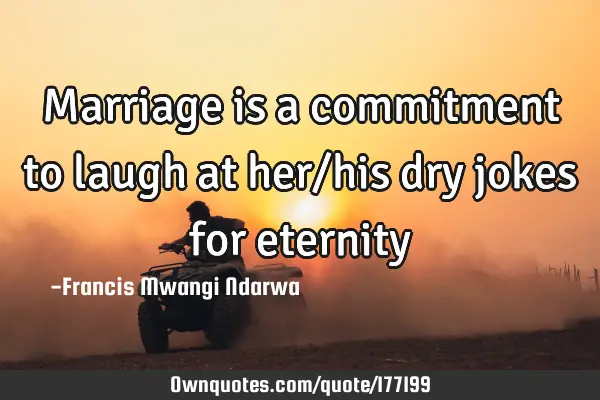 Marriage is a commitment to laugh at her/his dry jokes for