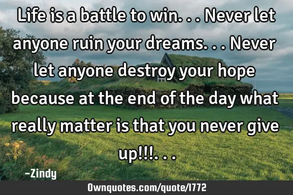 Life is a battle to win...never let anyone ruin your dreams...never let anyone destroy your hope
