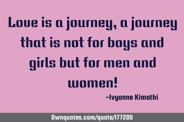 Love is a journey,a journey that is not for boys and girls but for men and women!