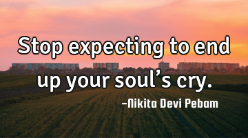 Stop expecting to end up your soul’s cry.