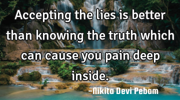 Accepting the lies is better than knowing the truth which can cause you pain deep inside.