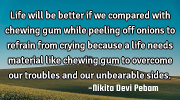 Life will be better if we compared with chewing gum while peeling off onions to refrain from crying
