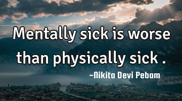 Mentally sick is worse than physically sick .