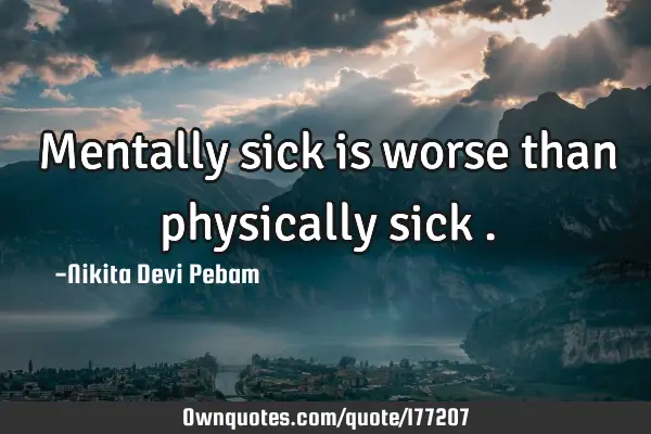 Mentally sick is worse than physically sick