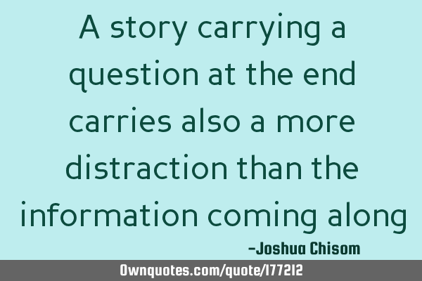 A story carrying a question at the end carries also a more distraction than the information coming