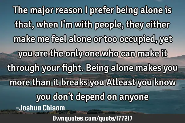 The major reason I prefer being alone is that, when I