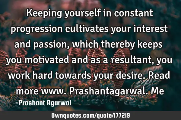 Keeping yourself in constant progression cultivates your interest and passion, which thereby keeps