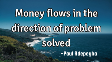 Money flows in the direction of problem solved