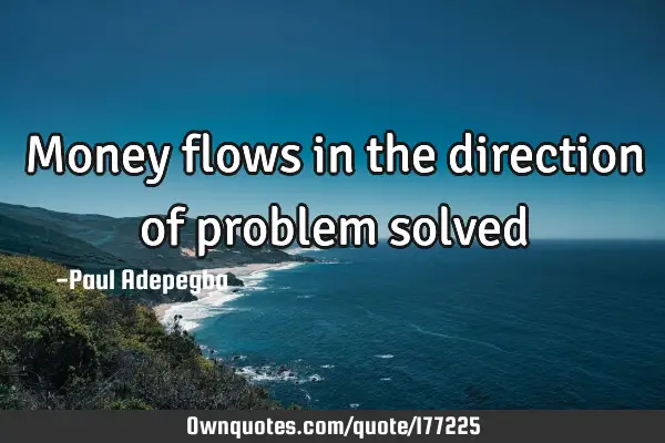 Money flows in the direction of problem