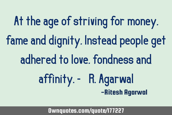 At the age of striving for money,fame and dignity,
 
Instead people get adhered to love, fondness
