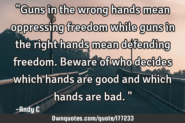 "Guns in the wrong hands mean oppressing freedom while guns in the right hands mean defending