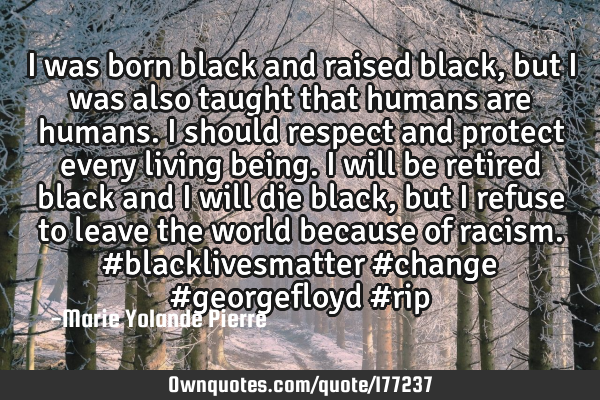 I was born black and raised black, but I was also taught that humans are humans. I should respect