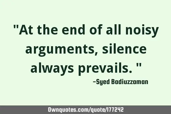 "At the end of all noisy arguments, silence always prevails."