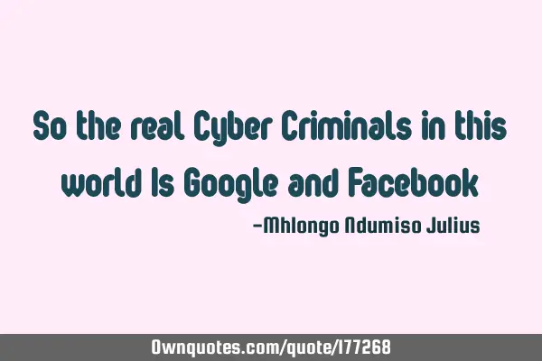 So the real Cyber Criminals in this world Is Google and F