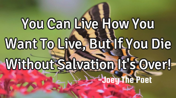 You Can Live How You Want To Live, But If You Die Without Salvation It