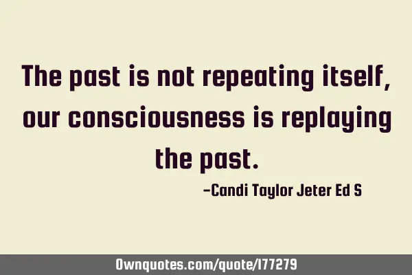 The past is not repeating itself, our consciousness is replaying the