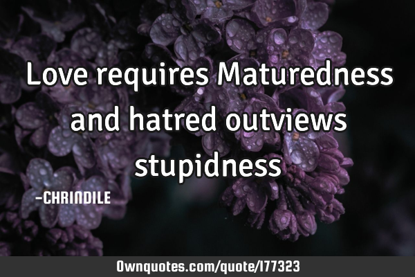 Love requires Maturedness and hatred outviews