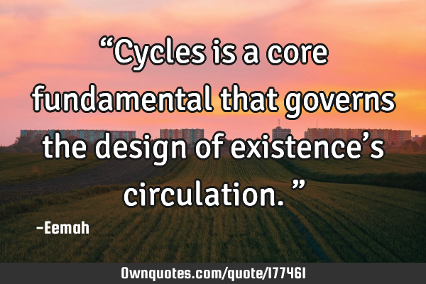 “Cycles is a core fundamental that governs the design of existence’s circulation.”