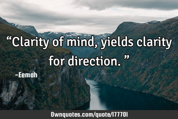 “Clarity of mind, yields clarity for direction.”