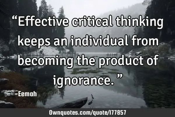 “Effective critical thinking keeps an individual from becoming the product of ignorance.”