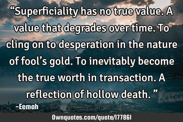 “Superficiality has no true value. A value that degrades over time. To cling on to desperation in