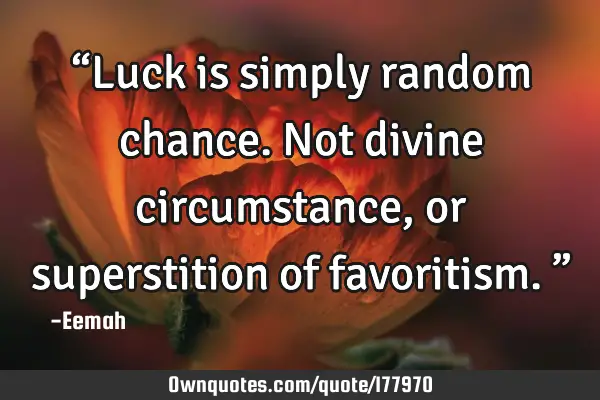 “Luck is simply random chance. Not divine circumstance, or superstition of favoritism.”