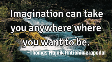 Imagination can take you anywhere where you want to be.