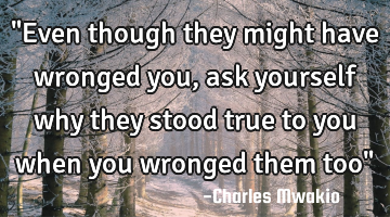"Even though they might have wronged you, ask yourself why they stood true to you when you wronged