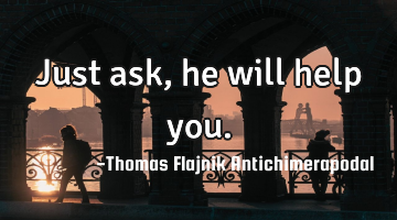 Just ask, he will help you.