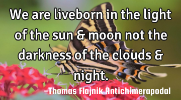 We are liveborn in the light of the sun & moon not the darkness of the clouds & night.