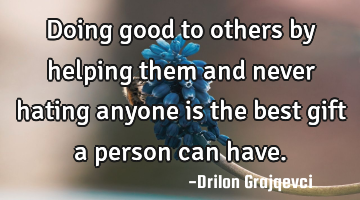 Doing good to others by helping them and never hating anyone is the best gift a person can have.