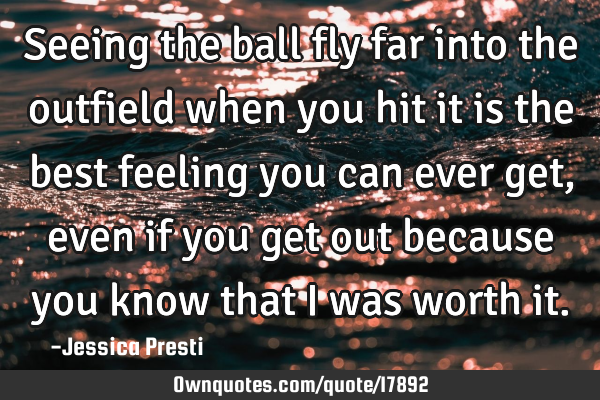Seeing the ball fly far into the outfield when you hit it is the best feeling you can ever get,