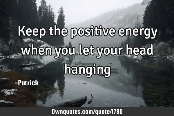 Keep the positive energy when you let your head