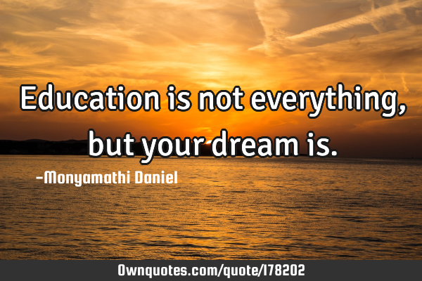 Education is not everything, but your dream