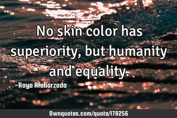 No skin color has superiority, but humanity and
