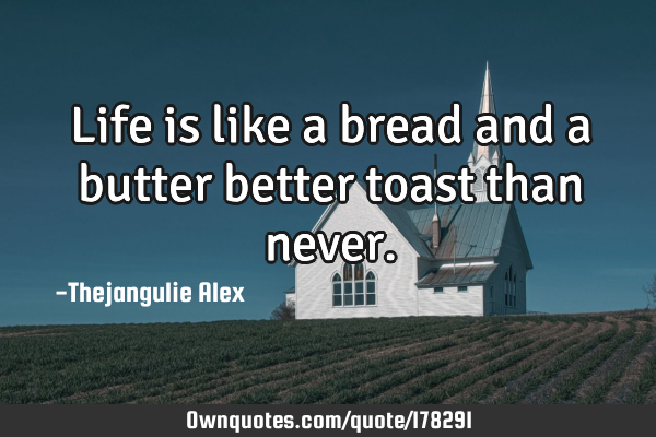 Life is like a bread and a butter better toast than