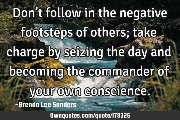 Don’t follow in the negative footsteps of others; take charge by seizing the day and becoming the