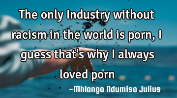 The only Industry without racism in the world is porn, I guess that