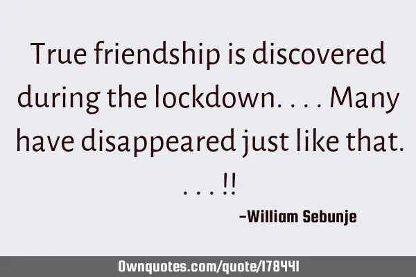 True friendship is discovered during the lockdown....Many have disappeared just like that....!!