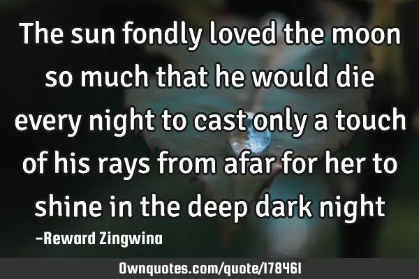 The sun fondly loved the moon so much that he would die every night to cast only a touch of his