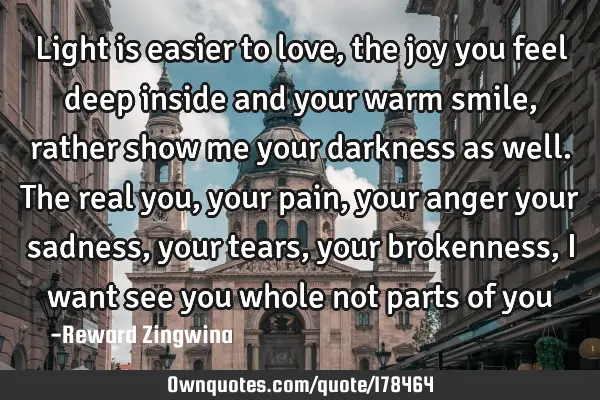 Light is easier to love,the joy you feel deep inside and your warm smile,rather show me your