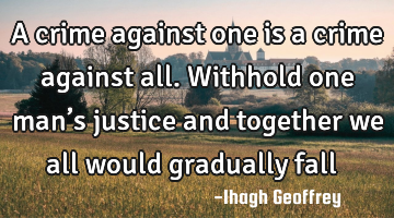 A crime against one is a crime against all. Withhold one man’s justice and together we all would