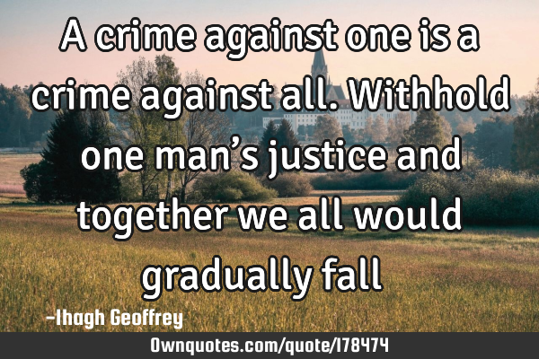 A crime against one is a crime against all. Withhold one man’s justice and together we all would