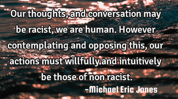 Our thoughts, and conversation may be racist, we are human. However contemplating and opposing this,