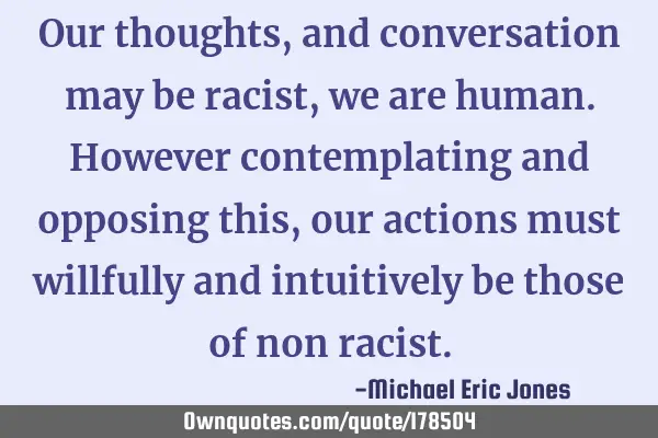 Our thoughts, and conversation may be racist, we are human. However contemplating and opposing this,