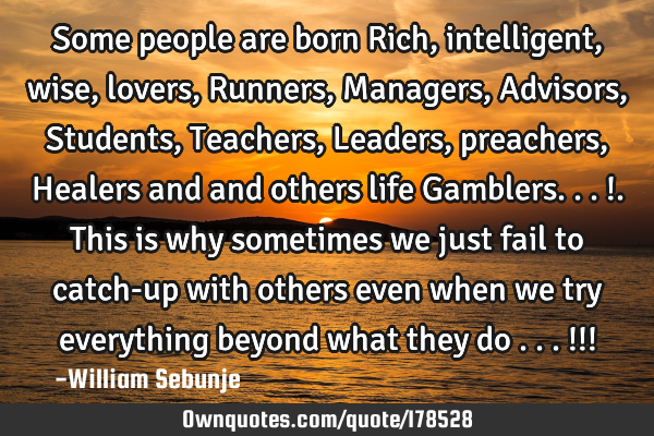 Some people are born Rich, intelligent, wise, lovers, Runners, Managers, Advisors, Students, T