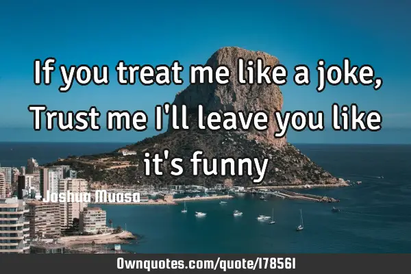 If you treat me like a joke,Trust me I