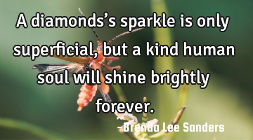 A diamonds’s sparkle is only superficial, but a kind human soul will shine brightly forever. 