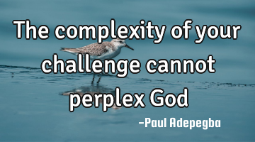The complexity of your challenge cannot perplex God