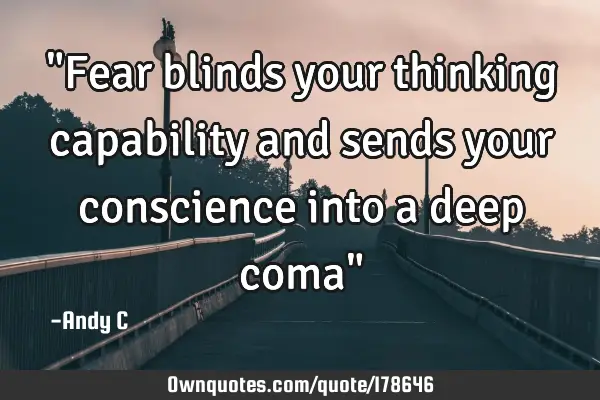 "Fear blinds your thinking capability and sends your conscience into a deep coma"
